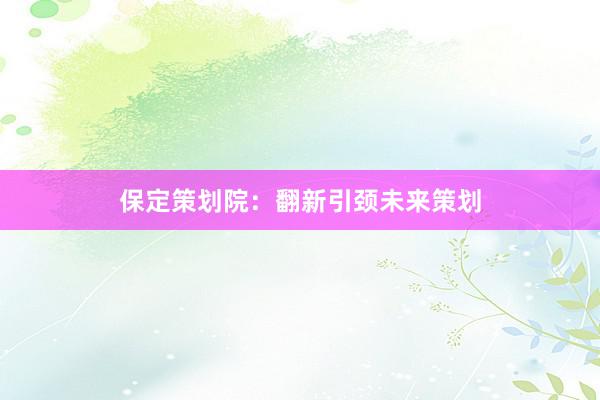 保定策划院：翻新引颈未来策划