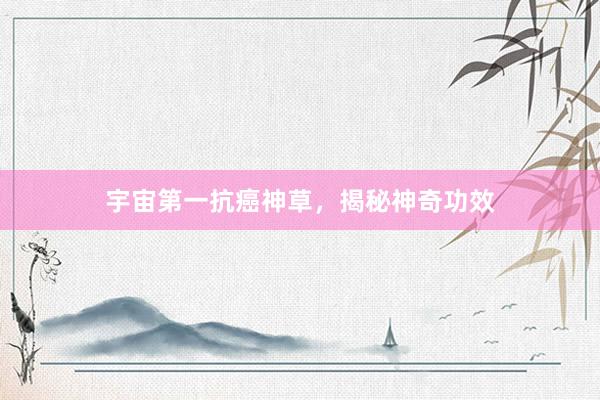 宇宙第一抗癌神草,揭秘神奇功效