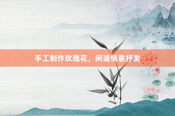 手工制作玫瑰花，闲适情意抒发