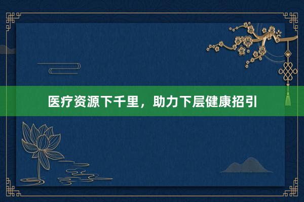 医疗资源下千里，助力下层健康招引
