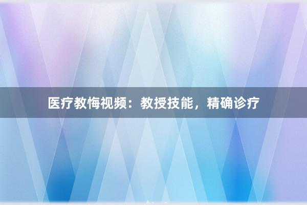 医疗教悔视频：教授技能，精确诊疗