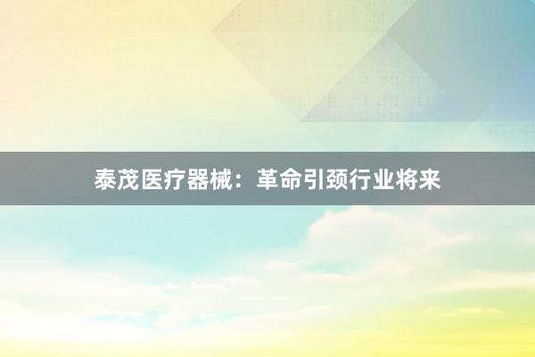 泰茂医疗器械：革命引颈行业将来