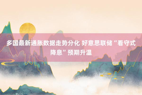 多国最新通胀数据走势分化 好意思联储“看守式降息”预期升温