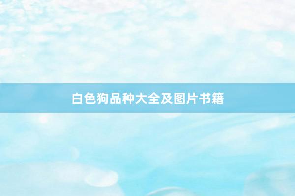 白色狗品种大全及图片书籍