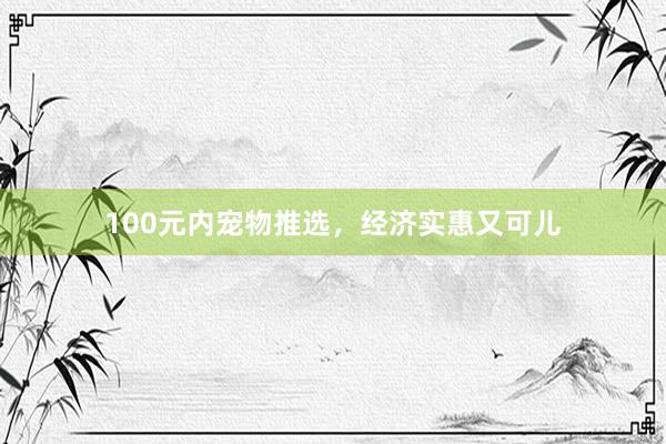 100元内宠物推选，经济实惠又可儿