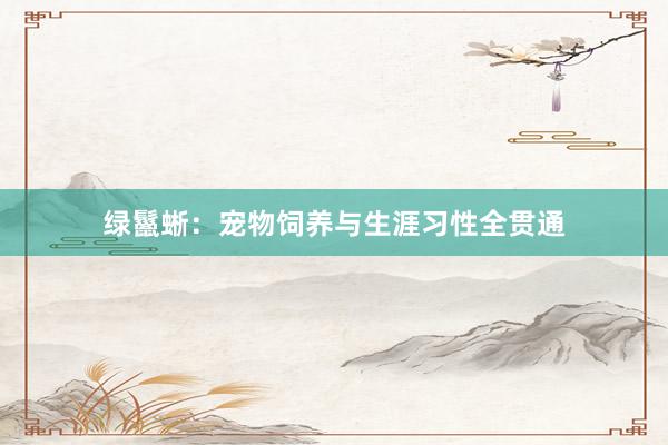 绿鬣蜥:宠物饲养与生涯习性全贯通