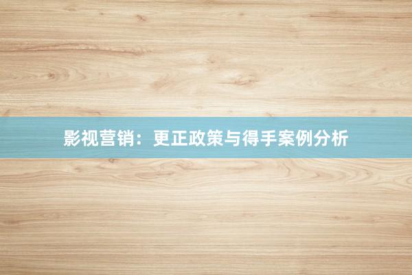 影视营销：更正政策与得手案例分析